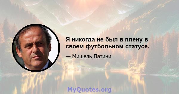 Я никогда не был в плену в своем футбольном статусе.