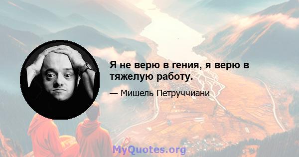 Я не верю в гения, я верю в тяжелую работу.