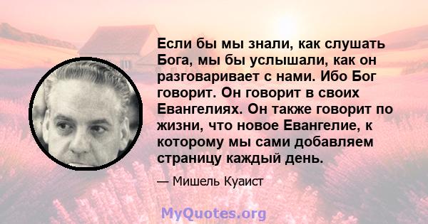 Если бы мы знали, как слушать Бога, мы бы услышали, как он разговаривает с нами. Ибо Бог говорит. Он говорит в своих Евангелиях. Он также говорит по жизни, что новое Евангелие, к которому мы сами добавляем страницу