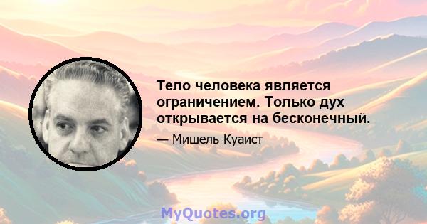 Тело человека является ограничением. Только дух открывается на бесконечный.