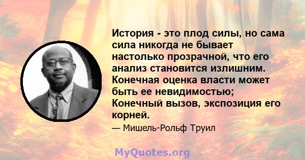 История - это плод силы, но сама сила никогда не бывает настолько прозрачной, что его анализ становится излишним. Конечная оценка власти может быть ее невидимостью; Конечный вызов, экспозиция его корней.