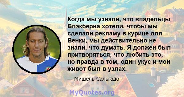 Когда мы узнали, что владельцы Блэкберна хотели, чтобы мы сделали рекламу в курице для Венки, мы действительно не знали, что думать. Я должен был притворяться, что любить это, но правда в том, один укус и мой живот был