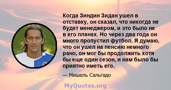 Когда Зиндин Зидан ушел в отставку, он сказал, что никогда не будет менеджером, и это было не в его планах. Но через два года он много пропустил футбол. Я думаю, что он ушел на пенсию немного рано, он мог бы продолжить