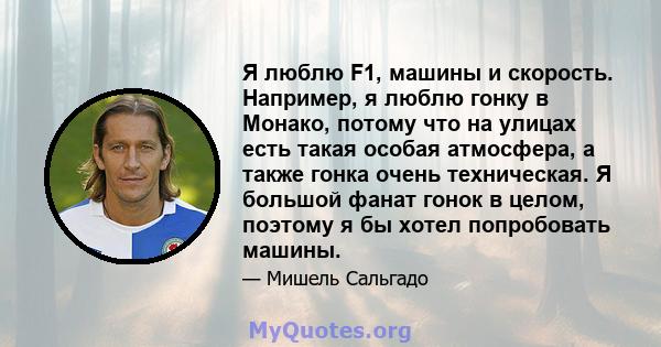 Я люблю F1, машины и скорость. Например, я люблю гонку в Монако, потому что на улицах есть такая особая атмосфера, а также гонка очень техническая. Я большой фанат гонок в целом, поэтому я бы хотел попробовать машины.