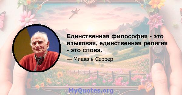 Единственная философия - это языковая, единственная религия - это слова.