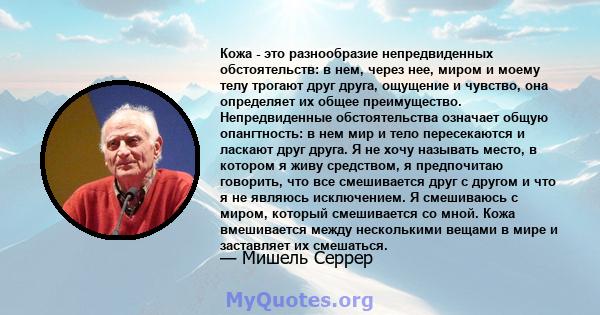 Кожа - это разнообразие непредвиденных обстоятельств: в нем, через нее, миром и моему телу трогают друг друга, ощущение и чувство, она определяет их общее преимущество. Непредвиденные обстоятельства означает общую