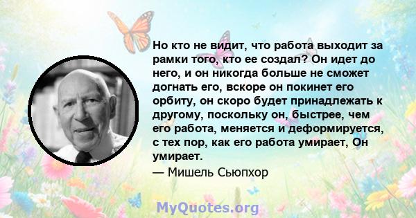 Но кто не видит, что работа выходит за рамки того, кто ее создал? Он идет до него, и он никогда больше не сможет догнать его, вскоре он покинет его орбиту, он скоро будет принадлежать к другому, поскольку он, быстрее,