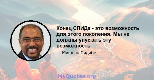 Конец СПИДа - это возможность для этого поколения. Мы не должны упускать эту возможность