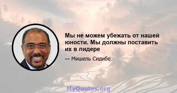 Мы не можем убежать от нашей юности. Мы должны поставить их в лидере