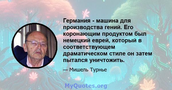 Германия - машина для производства гений. Его коронающим продуктом был немецкий еврей, который в соответствующем драматическом стиле он затем пытался уничтожить.