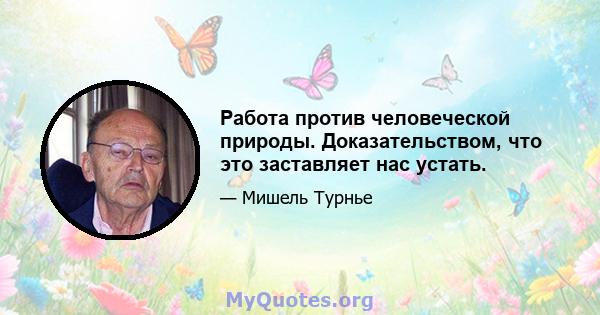 Работа против человеческой природы. Доказательством, что это заставляет нас устать.