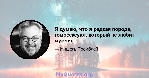 Я думаю, что я редкая порода, гомосексуал, который не любит мужчин.