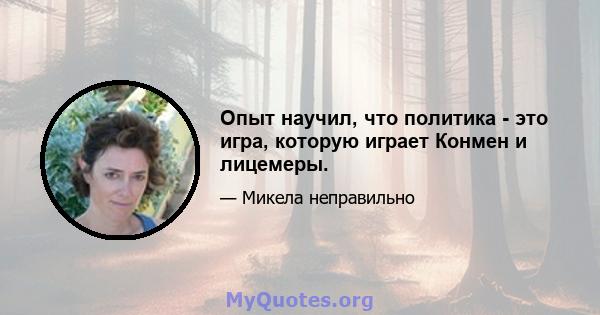 Опыт научил, что политика - это игра, которую играет Конмен и лицемеры.