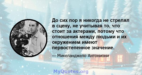 До сих пор я никогда не стрелял в сцену, не учитывая то, что стоит за актерами, потому что отношения между людьми и их окружением имеют первостепенное значение.