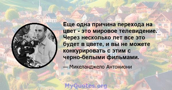 Еще одна причина перехода на цвет - это мировое телевидение. Через несколько лет все это будет в цвете, и вы не можете конкурировать с этим с черно-белыми фильмами.