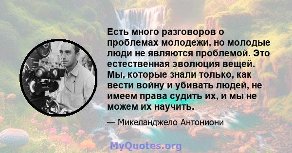 Есть много разговоров о проблемах молодежи, но молодые люди не являются проблемой. Это естественная эволюция вещей. Мы, которые знали только, как вести войну и убивать людей, не имеем права судить их, и мы не можем их