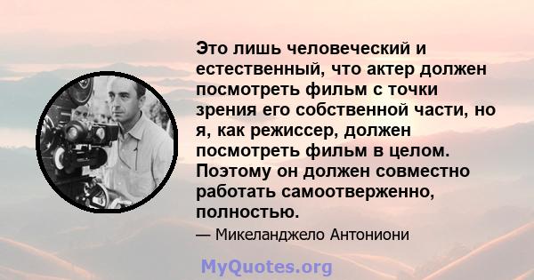 Это лишь человеческий и естественный, что актер должен посмотреть фильм с точки зрения его собственной части, но я, как режиссер, должен посмотреть фильм в целом. Поэтому он должен совместно работать самоотверженно,