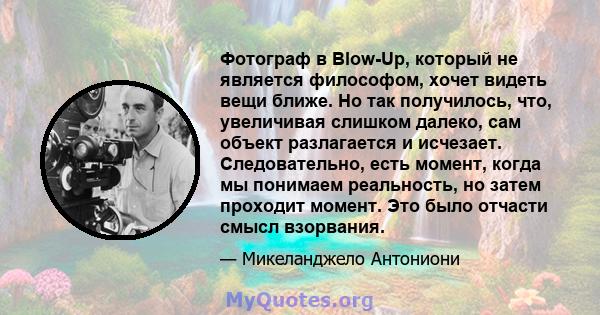 Фотограф в Blow-Up, который не является философом, хочет видеть вещи ближе. Но так получилось, что, увеличивая слишком далеко, сам объект разлагается и исчезает. Следовательно, есть момент, когда мы понимаем реальность, 