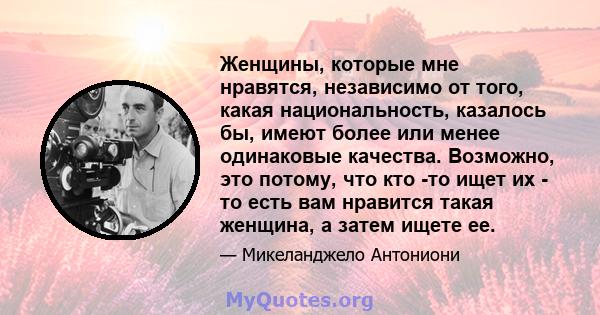 Женщины, которые мне нравятся, независимо от того, какая национальность, казалось бы, имеют более или менее одинаковые качества. Возможно, это потому, что кто -то ищет их - то есть вам нравится такая женщина, а затем