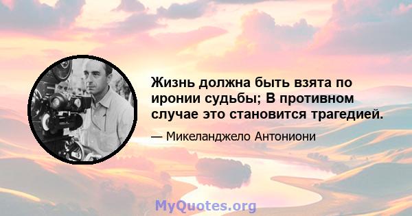 Жизнь должна быть взята по иронии судьбы; В противном случае это становится трагедией.