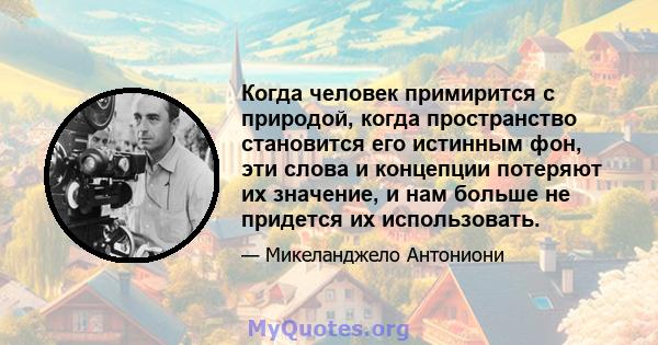 Когда человек примирится с природой, когда пространство становится его истинным фон, эти слова и концепции потеряют их значение, и нам больше не придется их использовать.