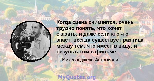 Когда сцена снимается, очень трудно понять, что хочет сказать, и даже если кто -то знает, всегда существует разница между тем, что имеет в виду, и результатом в фильме.