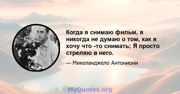 Когда я снимаю фильм, я никогда не думаю о том, как я хочу что -то снимать; Я просто стреляю в него.