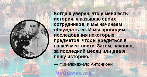 Когда я уверен, что у меня есть история, я называю своих сотрудников, и мы начинаем обсуждать ее. И мы проводим исследования некоторых предметов, чтобы убедиться в нашей местности. Затем, наконец, за последний месяц или 