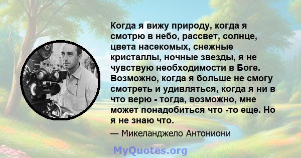 Когда я вижу природу, когда я смотрю в небо, рассвет, солнце, цвета насекомых, снежные кристаллы, ночные звезды, я не чувствую необходимости в Боге. Возможно, когда я больше не смогу смотреть и удивляться, когда я ни в