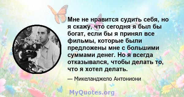 Мне не нравится судить себя, но я скажу, что сегодня я был бы богат, если бы я принял все фильмы, которые были предложены мне с большими суммами денег. Но я всегда отказывался, чтобы делать то, что я хотел делать.