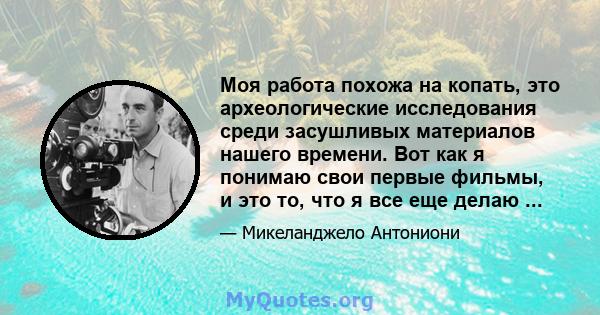 Моя работа похожа на копать, это археологические исследования среди засушливых материалов нашего времени. Вот как я понимаю свои первые фильмы, и это то, что я все еще делаю ...