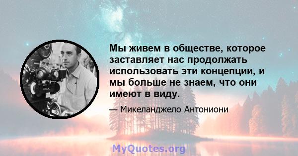 Мы живем в обществе, которое заставляет нас продолжать использовать эти концепции, и мы больше не знаем, что они имеют в виду.