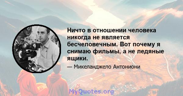 Ничто в отношении человека никогда не является бесчеловечным. Вот почему я снимаю фильмы, а не ледяные ящики.