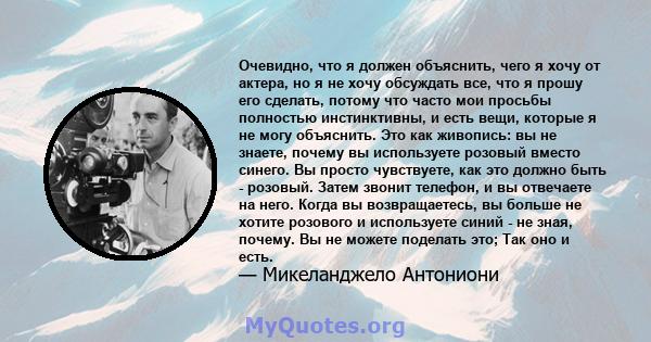 Очевидно, что я должен объяснить, чего я хочу от актера, но я не хочу обсуждать все, что я прошу его сделать, потому что часто мои просьбы полностью инстинктивны, и есть вещи, которые я не могу объяснить. Это как