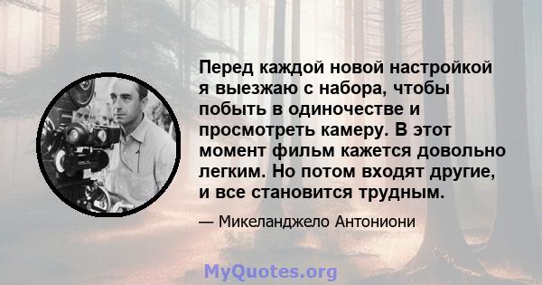 Перед каждой новой настройкой я выезжаю с набора, чтобы побыть в одиночестве и просмотреть камеру. В этот момент фильм кажется довольно легким. Но потом входят другие, и все становится трудным.