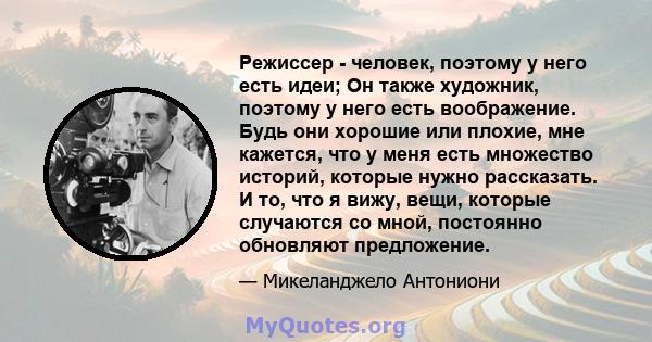 Режиссер - человек, поэтому у него есть идеи; Он также художник, поэтому у него есть воображение. Будь они хорошие или плохие, мне кажется, что у меня есть множество историй, которые нужно рассказать. И то, что я вижу,