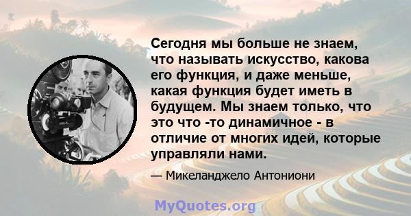 Сегодня мы больше не знаем, что называть искусство, какова его функция, и даже меньше, какая функция будет иметь в будущем. Мы знаем только, что это что -то динамичное - в отличие от многих идей, которые управляли нами.