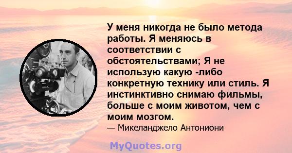 У меня никогда не было метода работы. Я меняюсь в соответствии с обстоятельствами; Я не использую какую -либо конкретную технику или стиль. Я инстинктивно снимаю фильмы, больше с моим животом, чем с моим мозгом.