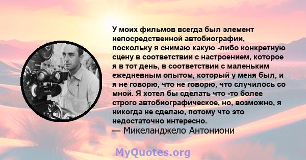 У моих фильмов всегда был элемент непосредственной автобиографии, поскольку я снимаю какую -либо конкретную сцену в соответствии с настроением, которое я в тот день, в соответствии с маленьким ежедневным опытом, который 