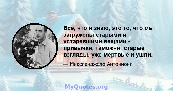 Все, что я знаю, это то, что мы загружены старыми и устаревшими вещами - привычки, таможни, старые взгляды, уже мертвые и ушли.