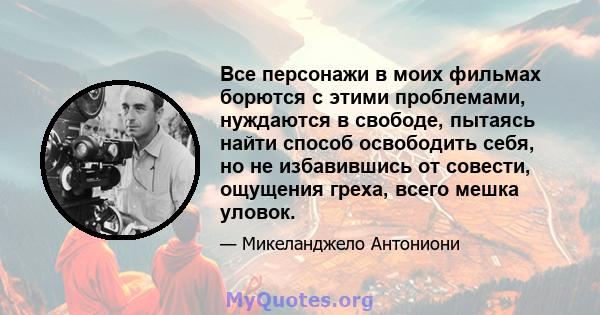 Все персонажи в моих фильмах борются с этими проблемами, нуждаются в свободе, пытаясь найти способ освободить себя, но не избавившись от совести, ощущения греха, всего мешка уловок.