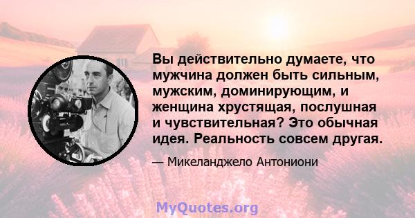 Вы действительно думаете, что мужчина должен быть сильным, мужским, доминирующим, и женщина хрустящая, послушная и чувствительная? Это обычная идея. Реальность совсем другая.