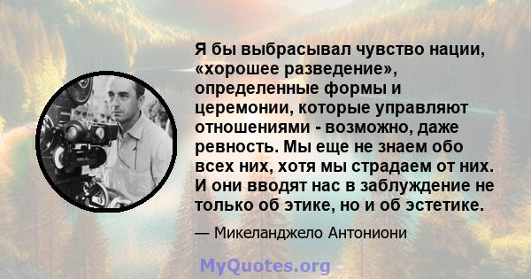 Я бы выбрасывал чувство нации, «хорошее разведение», определенные формы и церемонии, которые управляют отношениями - возможно, даже ревность. Мы еще не знаем обо всех них, хотя мы страдаем от них. И они вводят нас в