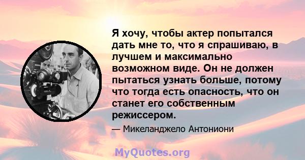 Я хочу, чтобы актер попытался дать мне то, что я спрашиваю, в лучшем и максимально возможном виде. Он не должен пытаться узнать больше, потому что тогда есть опасность, что он станет его собственным режиссером.