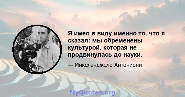 Я имел в виду именно то, что я сказал: мы обременены культурой, которая не продвинулась до науки.