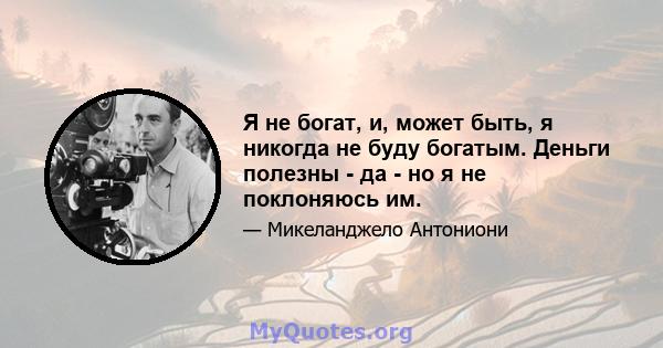 Я не богат, и, может быть, я никогда не буду богатым. Деньги полезны - да - но я не поклоняюсь им.