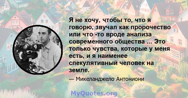 Я не хочу, чтобы то, что я говорю, звучал как пророчество или что -то вроде анализа современного общества ... Это только чувства, которые у меня есть, и я наименее спекулятивный человек на земле.