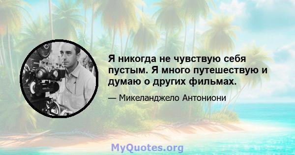 Я никогда не чувствую себя пустым. Я много путешествую и думаю о других фильмах.