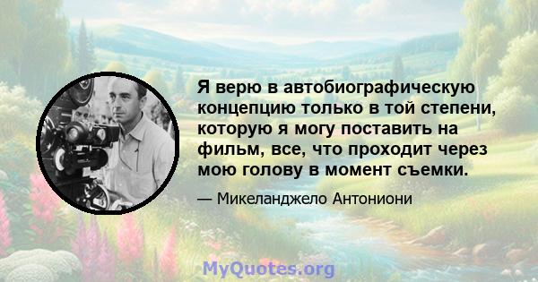 Я верю в автобиографическую концепцию только в той степени, которую я могу поставить на фильм, все, что проходит через мою голову в момент съемки.