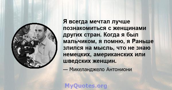 Я всегда мечтал лучше познакомиться с женщинами других стран. Когда я был мальчиком, я помню, я Раньше злился на мысль, что не знаю немецких, американских или шведских женщин.